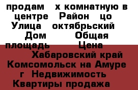 продам 3-х комнатную в центре › Район ­ цо › Улица ­ октябрьский › Дом ­ 28 › Общая площадь ­ 57 › Цена ­ 3 100 000 - Хабаровский край, Комсомольск-на-Амуре г. Недвижимость » Квартиры продажа   